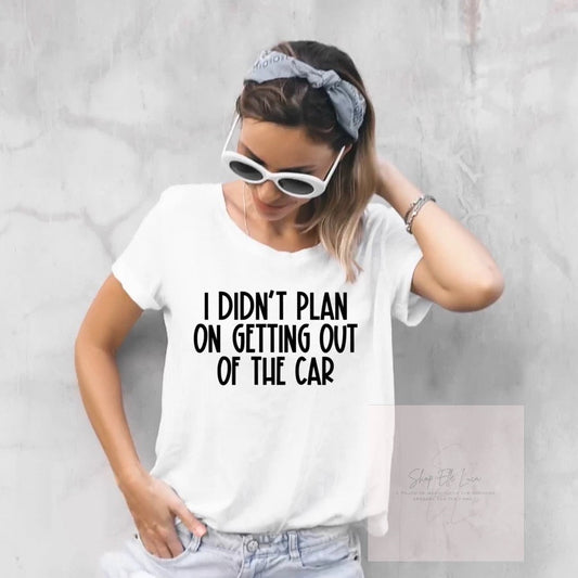 Didn’t plan on getting out of the Car- Adult Unisex T-Shirt